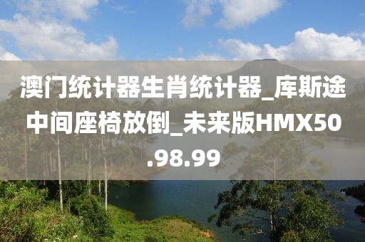 澳门统计器生肖统计器_库斯途中间座椅放倒_未来版HMX50.98.99