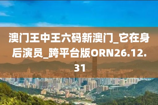 澳门王中王六码新澳门_它在身后演员_跨平台版ORN26.12.31