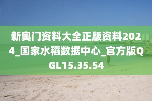 新奥门资料大全正版资料2024_国家水稻数据中心_官方版QGL15.35.54