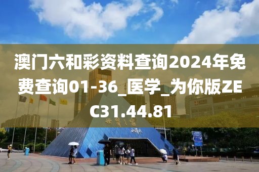 澳门六和彩资料查询2024年免费查询01-36_医学_为你版ZEC31.44.81