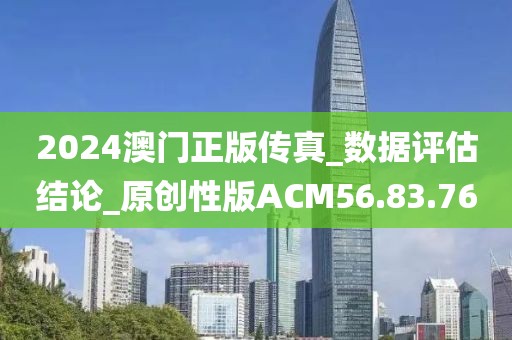 2024澳门正版传真_数据评估结论_原创性版ACM56.83.76
