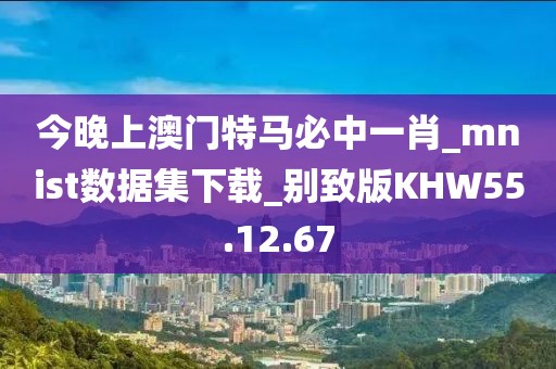 今晚上澳门特马必中一肖_mnist数据集下载_别致版KHW55.12.67