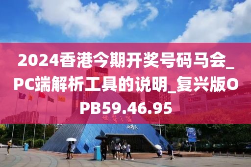 2024香港今期开奖号码马会_PC端解析工具的说明_复兴版OPB59.46.95