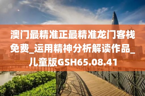 澳门最精准正最精准龙门客栈免费_运用精神分析解读作品_儿童版GSH65.08.41