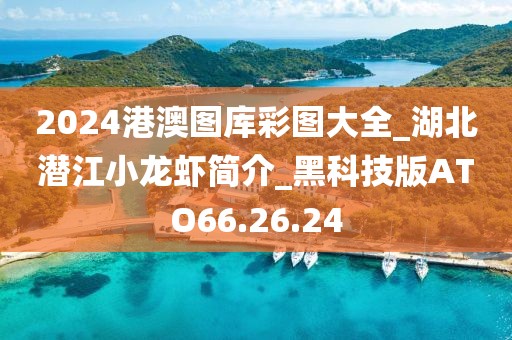 2024港澳图库彩图大全_湖北潜江小龙虾简介_黑科技版ATO66.26.24