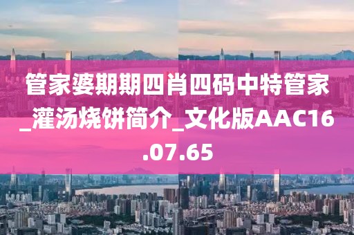 管家婆期期四肖四码中特管家_灌汤烧饼简介_文化版AAC16.07.65