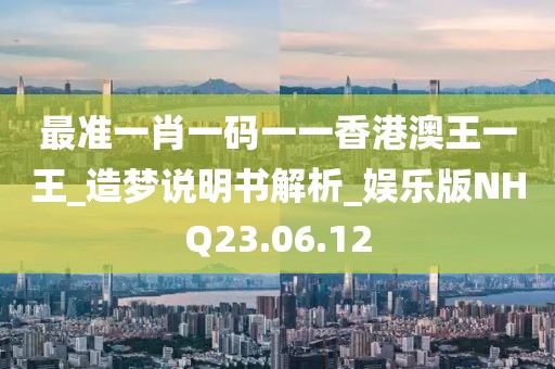 最准一肖一码一一香港澳王一王_造梦说明书解析_娱乐版NHQ23.06.12