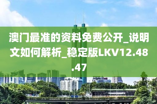 澳门最准的资料免费公开_说明文如何解析_稳定版LKV12.48.47