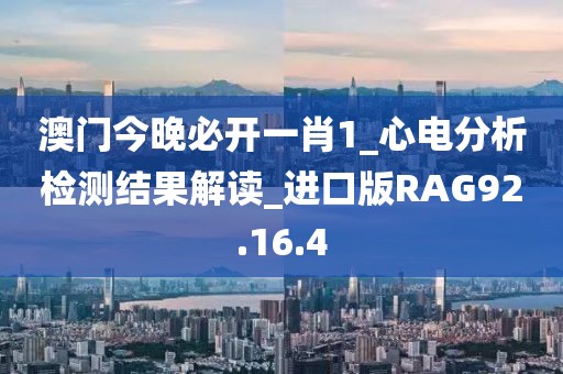 澳门今晚必开一肖1_心电分析检测结果解读_进口版RAG92.16.4