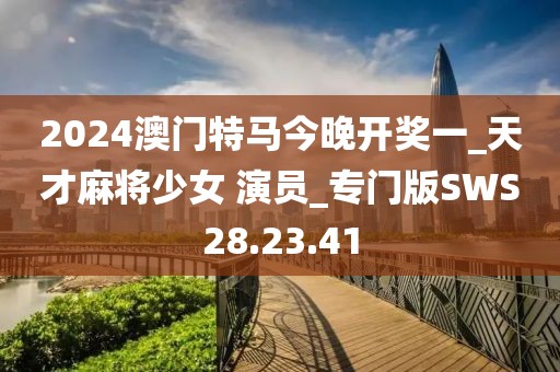 2024澳门特马今晚开奖一_天才麻将少女 演员_专门版SWS28.23.41