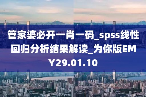 管家婆必开一肖一码_spss线性回归分析结果解读_为你版EMY29.01.10