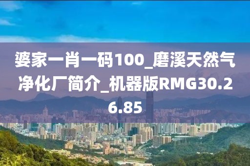 婆家一肖一码100_磨溪天然气净化厂简介_机器版RMG30.26.85