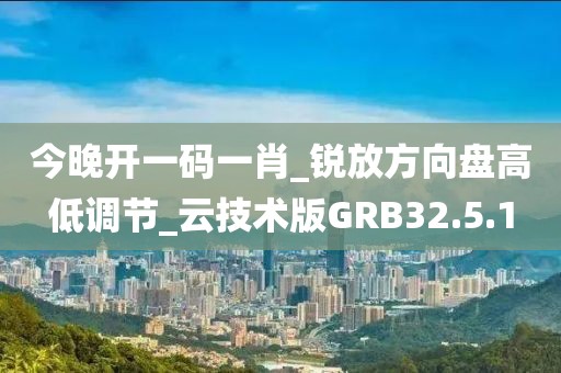 今晚开一码一肖_锐放方向盘高低调节_云技术版GRB32.5.1