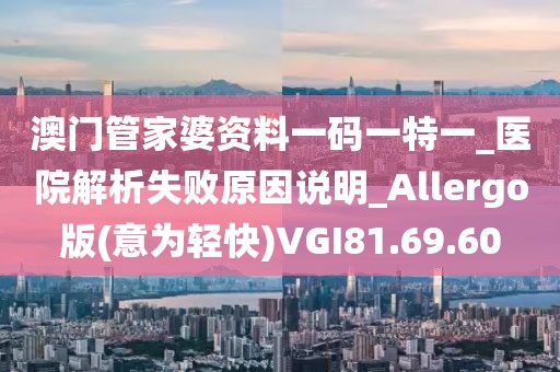 澳门管家婆资料一码一特一_医院解析失败原因说明_Allergo版(意为轻快)VGI81.69.60