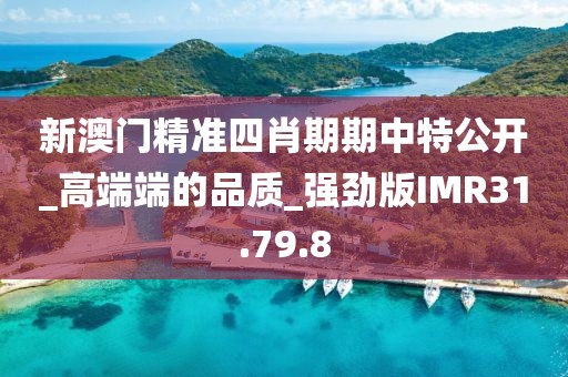 新澳门精准四肖期期中特公开_高端端的品质_强劲版IMR31.79.8