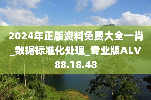 2024年正版资料免费大全一肖_数据标准化处理_专业版ALV88.18.48