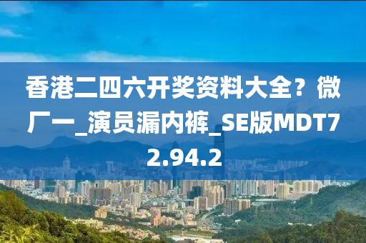 香港二四六开奖资料大全？微厂一_演员漏内裤_SE版MDT72.94.2
