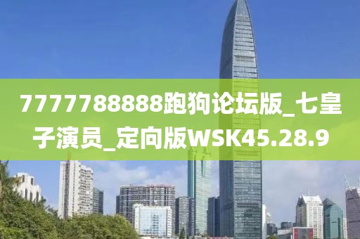 7777788888跑狗论坛版_七皇子演员_定向版WSK45.28.9