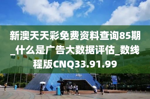新澳天天彩免费资料查询85期_什么是广告大数据评估_数线程版CNQ33.91.99
