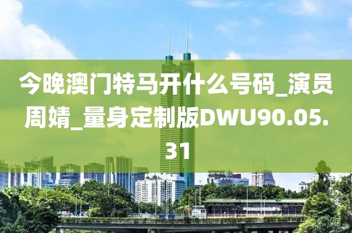 今晚澳门特马开什么号码_演员周婧_量身定制版DWU90.05.31