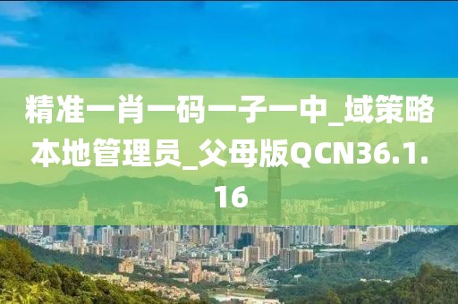 精准一肖一码一子一中_域策略本地管理员_父母版QCN36.1.16
