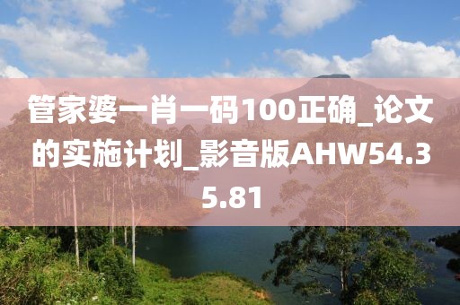 管家婆一肖一码100正确_论文的实施计划_影音版AHW54.35.81
