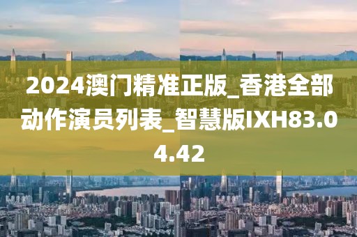 2024澳门精准正版_香港全部动作演员列表_智慧版IXH83.04.42
