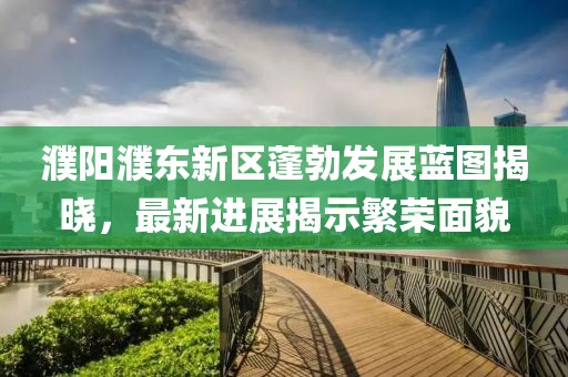 濮阳濮东新区蓬勃发展蓝图揭晓，最新进展揭示繁荣面貌