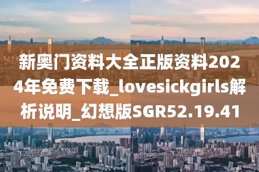 新奥门资料大全正版资料2024年免费下载_lovesickgirls解析说明_幻想版SGR52.19.41