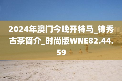 2024年澳门今晚开特马_锦秀古茶简介_时尚版WNE82.44.59