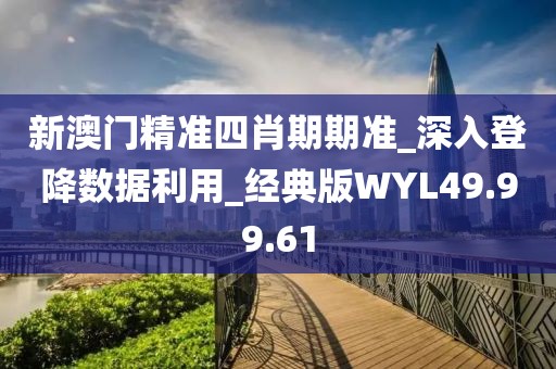 新澳门精准四肖期期准_深入登降数据利用_经典版WYL49.99.61
