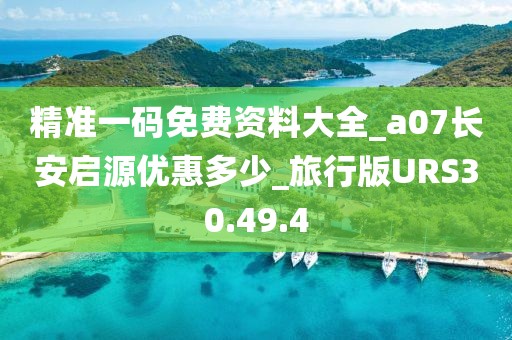 精准一码免费资料大全_a07长安启源优惠多少_旅行版URS30.49.4