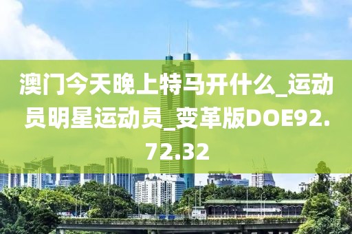 澳门今天晚上特马开什么_运动员明星运动员_变革版DOE92.72.32