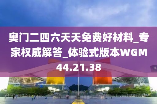 奥门二四六天天免费好材料_专家权威解答_体验式版本WGM44.21.38