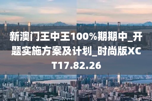 新澳门王中王100%期期中_开题实施方案及计划_时尚版XCT17.82.26