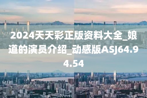 2024天天彩正版资料大全_娘道的演员介绍_动感版ASJ64.94.54