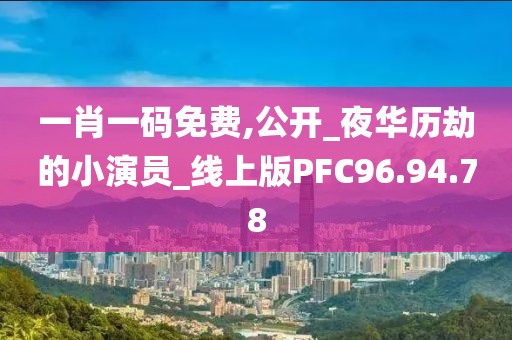 一肖一码免费,公开_夜华历劫的小演员_线上版PFC96.94.78
