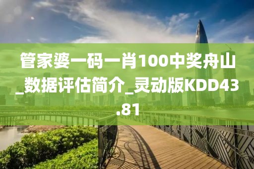 管家婆一码一肖100中奖舟山_数据评估简介_灵动版KDD43.81