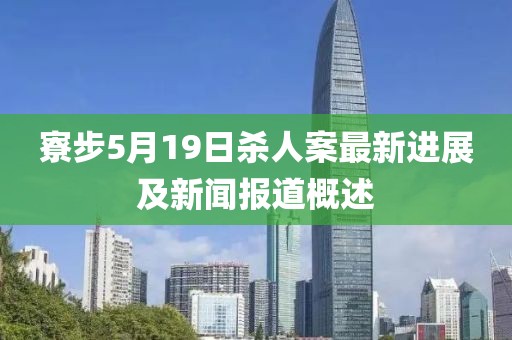 寮步5月19日杀人案最新进展及新闻报道概述