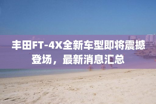 丰田FT-4X全新车型即将震撼登场，最新消息汇总