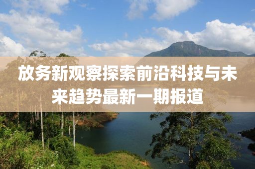 放务新观察探索前沿科技与未来趋势最新一期报道