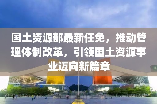 国土资源部最新任免，推动管理体制改革，引领国土资源事业迈向新篇章