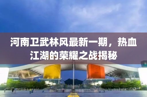 河南卫武林风最新一期，热血江湖的荣耀之战揭秘