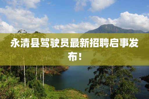 永清县驾驶员最新招聘启事发布！