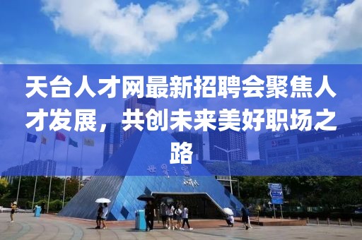 天台人才网最新招聘会聚焦人才发展，共创未来美好职场之路