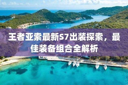 王者亚索最新S7出装探索，最佳装备组合全解析