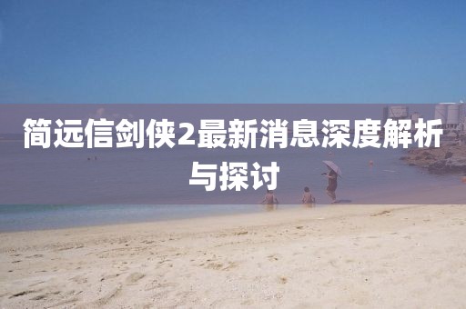 简远信剑侠2最新消息深度解析与探讨
