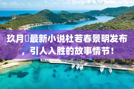 玖月晞最新小说杜若春景明发布，引人入胜的故事情节！
