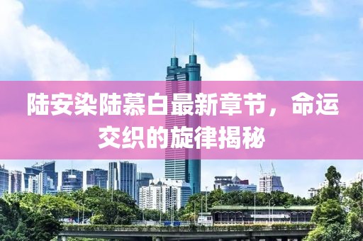 陆安染陆慕白最新章节，命运交织的旋律揭秘
