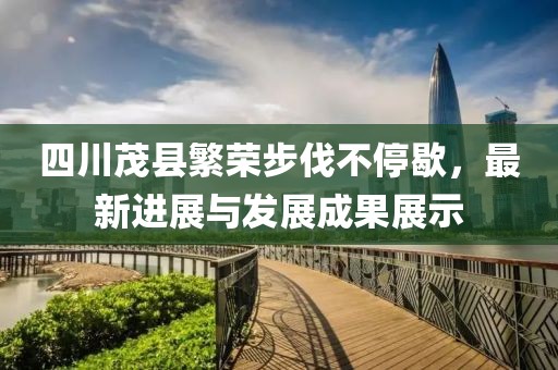四川茂县繁荣步伐不停歇，最新进展与发展成果展示